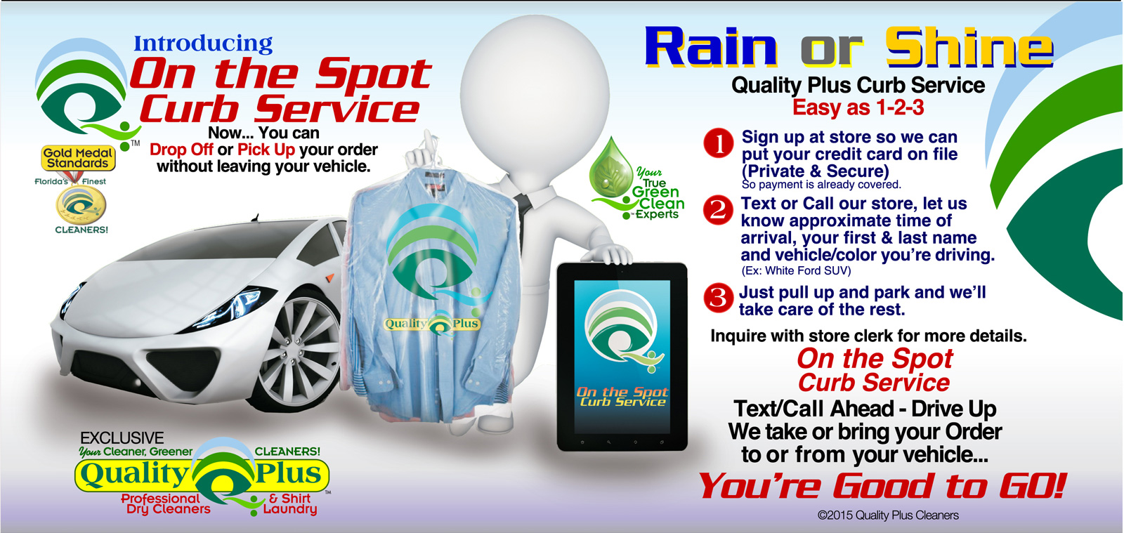            Now... You can
Drop Off or Pick Up your order
  without leaving your vehicle.

Quality Plus Curb Service
         Easy as 1-2-3

1 Sign up at store so we can
   put your credit card on file
   (Private & Secure)
   So payment is already covered.

2 Text or Call our store, let us
   know approximate time of
   arrival, your first & last name
   and vehicle/color you’re driving.
  (Ex: White Ford SUV)

3 Just pull up and park and we’ll
   take care of the rest.

Inquire with store clerk for more details.